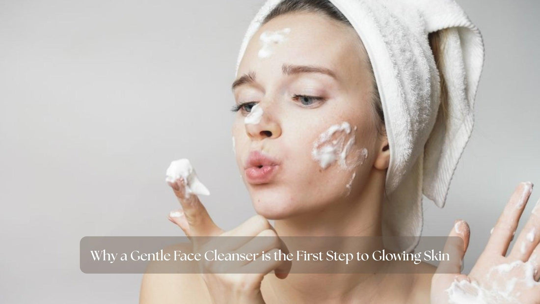 Why a Gentle Face Cleanser is the First Step to Glowing Skin