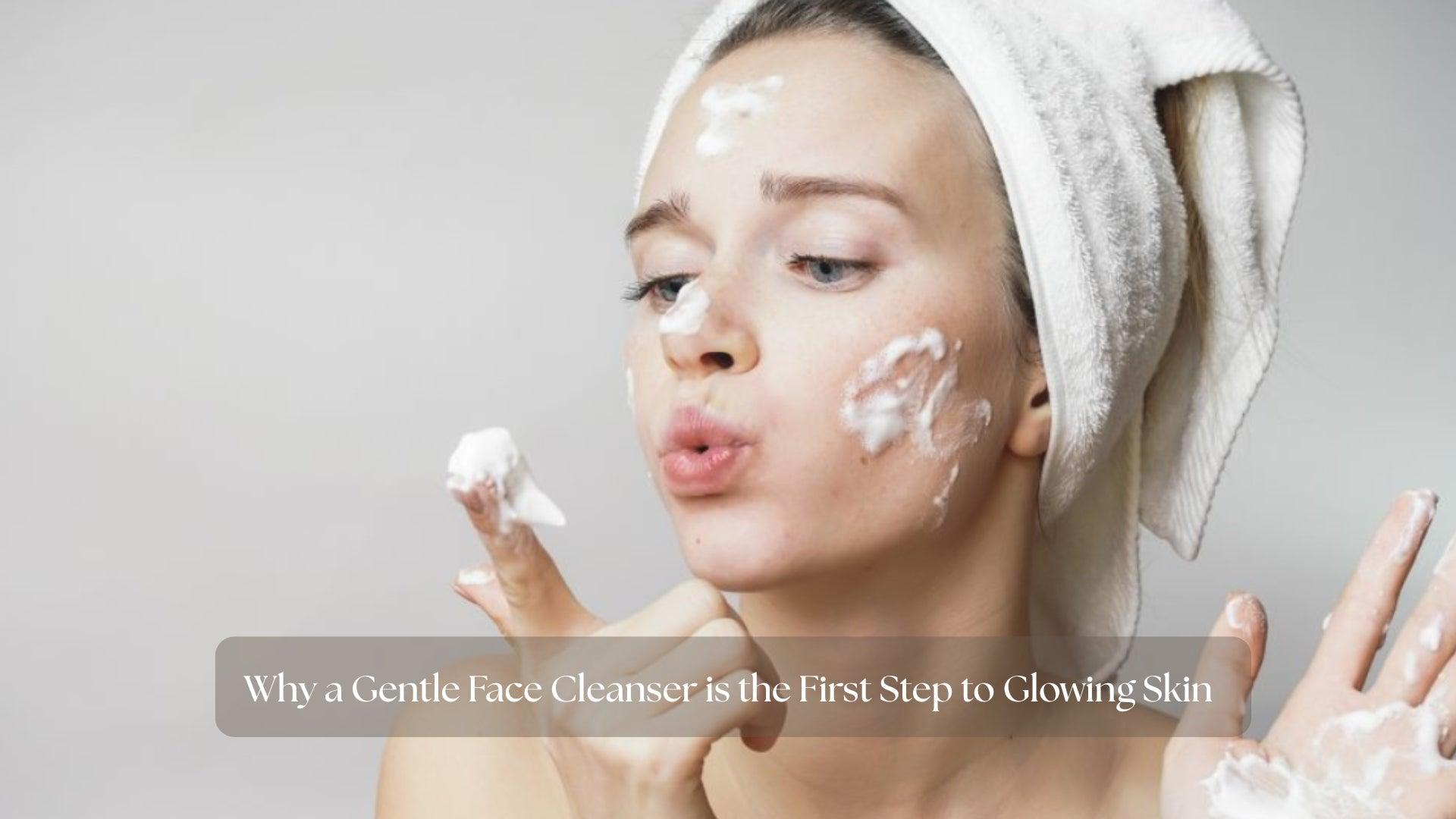 Why a Gentle Face Cleanser is the First Step to Glowing Skin